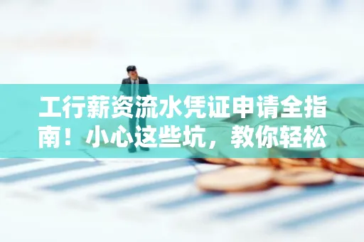 工行薪资流水凭证申请全指南!小心这些坑,教你轻松避雷