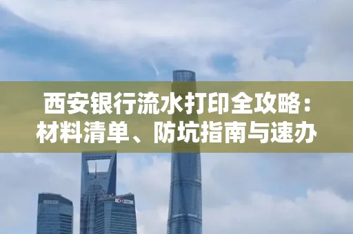 西安银行流水打印全攻略:材料清单、防坑指南与速办技巧