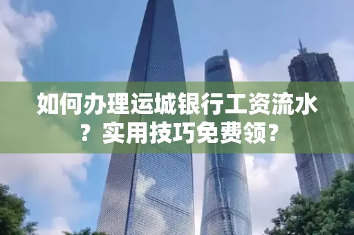 如何办理运城银行工资流水?实用技巧免费领?