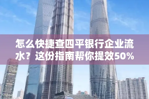 怎么快捷查四平银行企业流水?这份指南帮你提效50%