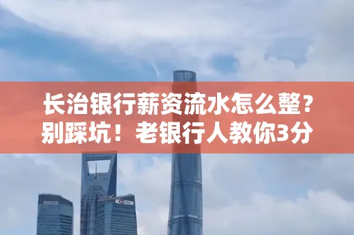 长治银行薪资流水怎么整?别踩坑!老银行人教你3分钟搞定义版