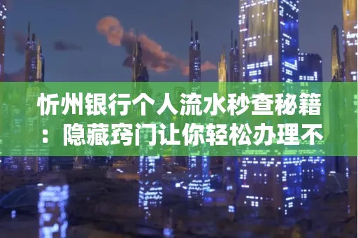 忻州银行个人流水秒查秘籍:隐藏窍门让你轻松办理不绕路