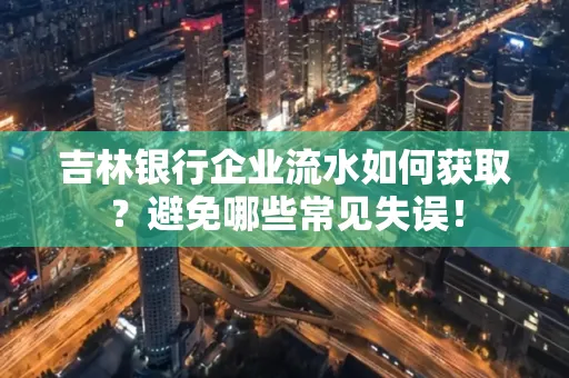 吉林银行企业流水如何获取?避免哪些常见失误!