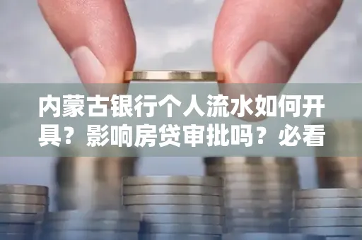 内蒙古银行个人流水如何开具?影响房贷审批吗?必看解答!