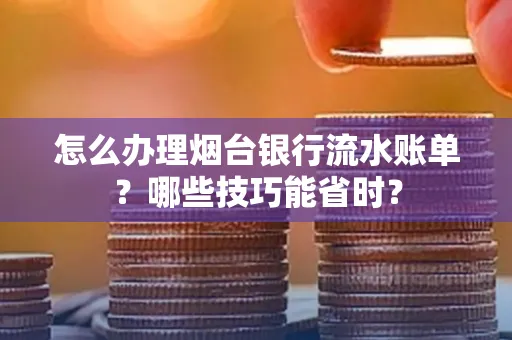 怎么办理烟台银行流水账单?哪些技巧能省时?