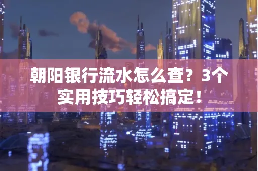 朝阳银行流水怎么查?3个实用技巧轻松搞定!