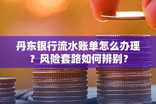 丹东银行流水账单怎么办理?风险套路如何辨别?