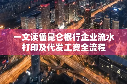 一文读懂昆仑银行企业流水打印及代发工资全流程