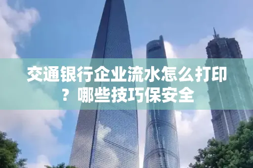 交通银行企业流水怎么打印？哪些技巧保安全
