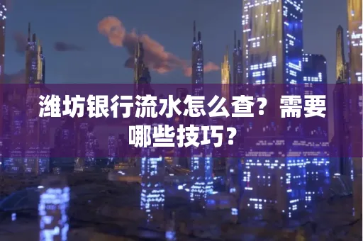 潍坊银行流水怎么查?需要哪些技巧?
