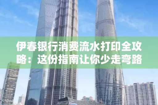伊春银行消费流水打印全攻略:这份指南让你少走弯路 伊春银行消费流水打印全攻略:这份指南让你少走弯路