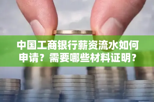 中国工商银行薪资流水如何申请?需要哪些材料证明?