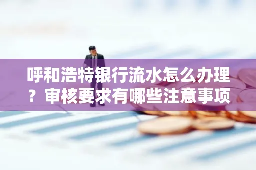 呼和浩特银行流水怎么办理?审核要求有哪些注意事项?