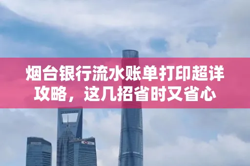 烟台银行流水账单打印超详攻略,这几招省时又省心