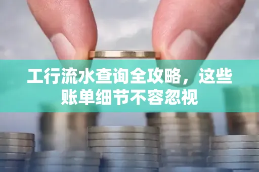 工行流水查询全攻略,这些账单细节不容忽视