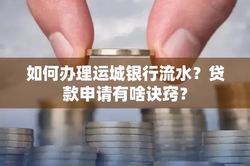 如何办理运城银行流水?贷款申请有啥诀窍?