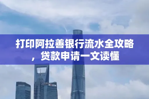 打印阿拉善银行流水全攻略,贷款申请一文读懂