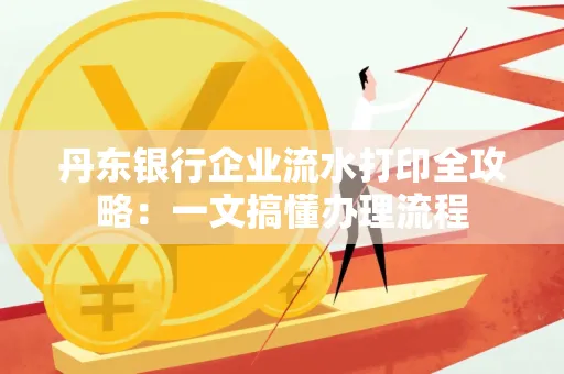 丹东银行企业流水打印全攻略:一文搞懂办理流程