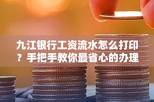 九江银行工资流水怎么打印?手把手教你最省心的办理方式