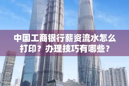 中国工商银行薪资流水怎么打印?办理技巧有哪些?