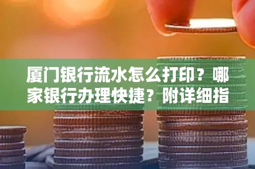 厦门银行流水怎么打印?哪家银行办理快捷?附详细指南