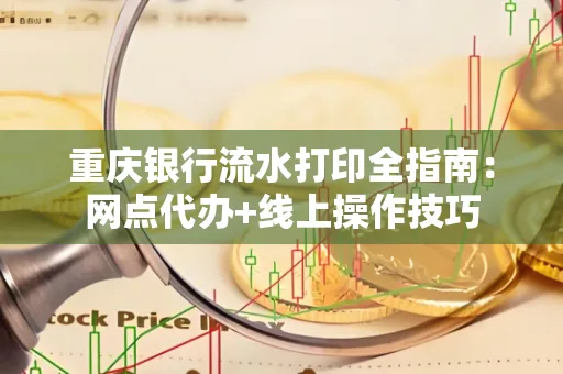 重庆银行流水打印全指南:网点代办+线上操作技巧