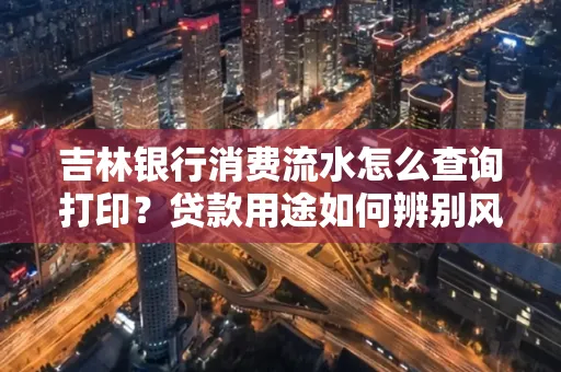 吉林银行消费流水怎么查询打印?贷款用途如何辨别风险?