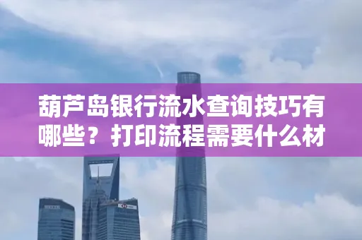 葫芦岛银行流水查询技巧有哪些?打印流程需要什么材料避免贷款风险
