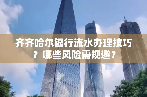 齐齐哈尔银行流水办理技巧?哪些风险需规避?