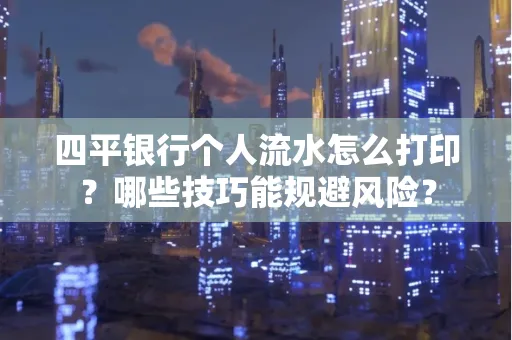 四平银行个人流水怎么打印?哪些技巧能规避风险?