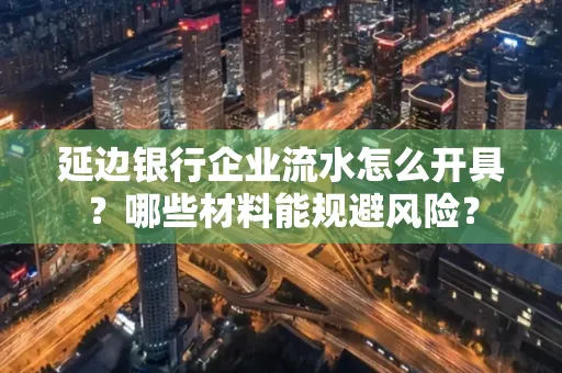 延边银行企业流水怎么开具?哪些材料能规避风险?