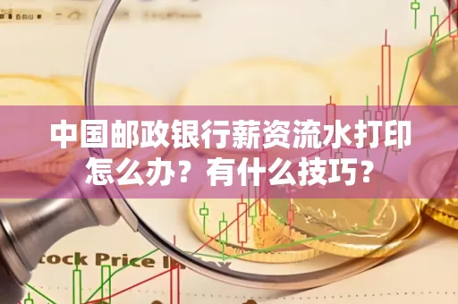 中国邮政银行薪资流水打印怎么办?有什么技巧?
