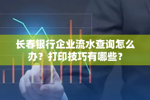 长春银行企业流水查询怎么办?打印技巧有哪些?