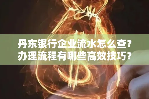 丹东银行企业流水怎么查?办理流程有哪些高效技巧?
