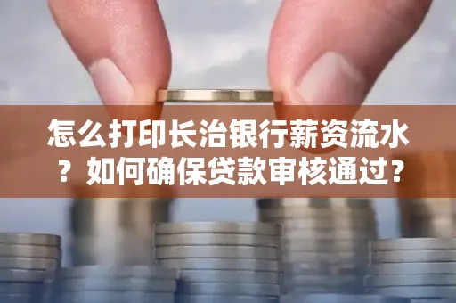 怎么打印长治银行薪资流水?如何确保贷款审核通过?