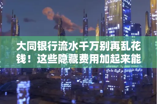 大同银行流水千万别再乱花钱!这些隐藏费用加起来能比工资还高