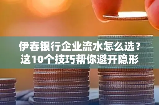 伊春银行企业流水怎么选?这10个技巧帮你避开隐形坑