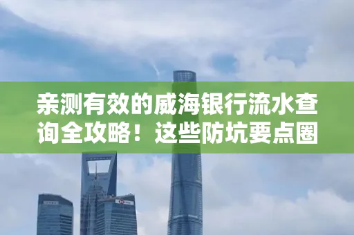 亲测有效的威海银行流水查询全攻略!这些防坑要点圈起来重点看