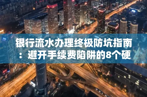 银行流水办理终极防坑指南:避开手续费陷阱的8个硬核技巧