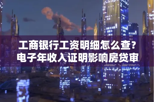 工商银行工资明细怎么查?电子年收入证明影响房贷审批吗?