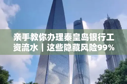 亲手教你办理秦皇岛银行工资流水|这些隐藏风险99%的人都忽略了