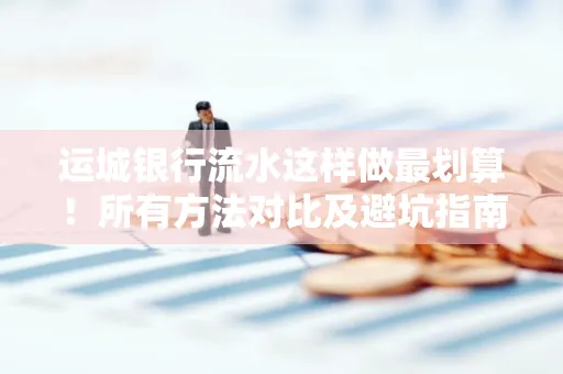 运城银行流水这样做最划算!所有方法对比及避坑指南