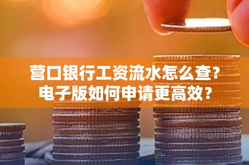 营口银行工资流水怎么查?电子版如何申请更高效?