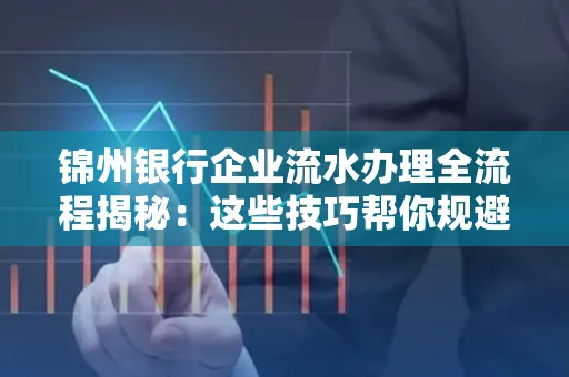 锦州银行企业流水办理全流程揭秘:这些技巧帮你规避90%风险