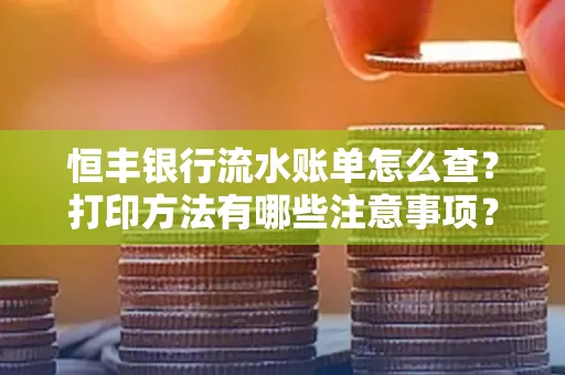 恒丰银行流水账单怎么查?打印方法有哪些注意事项?