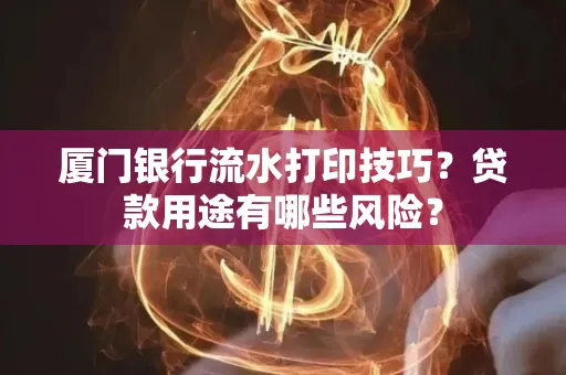 厦门银行流水打印技巧？贷款用途有哪些风险？