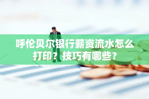 呼伦贝尔银行薪资流水怎么打印?技巧有哪些?