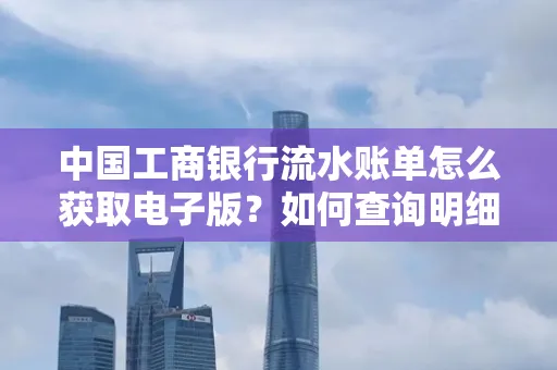 中国工商银行流水账单怎么获取电子版?如何查询明细技巧?