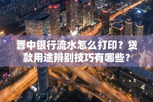 晋中银行流水怎么打印?贷款用途辨别技巧有哪些?