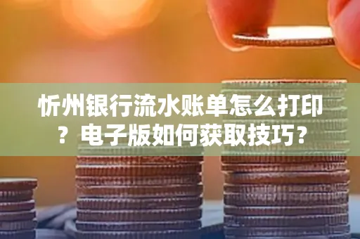 忻州银行流水账单怎么打印？电子版如何获取技巧？